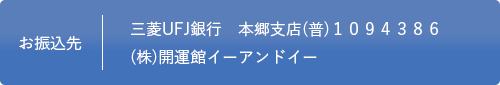 お振込先：三菱UFJ銀行 本郷支店 (普)1094386 (株)開運館イーアンドイー